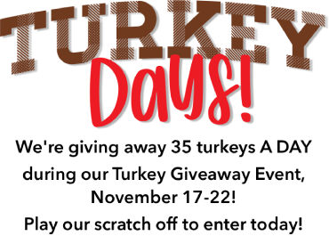 Turkey Days! We-re giving away 35 turkeys A DAY during our Turkey Giveaway Event, November 17-22! Play our scratch off to enter today!