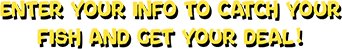 Enter your info to catch your fish and get your deal!