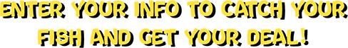 Enter your info to catch your fish and get your deal!